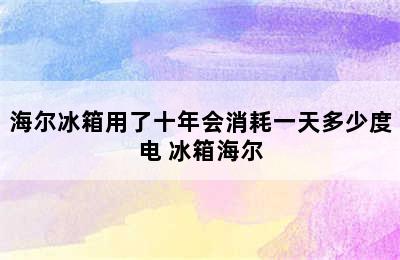 海尔冰箱用了十年会消耗一天多少度电 冰箱海尔